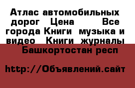 Атлас автомобильных дорог › Цена ­ 50 - Все города Книги, музыка и видео » Книги, журналы   . Башкортостан респ.